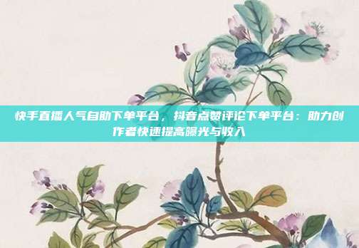 快手直播人气自助下单平台,抖音点赞评论下单平台:助力创作者快速提高曝光与收入