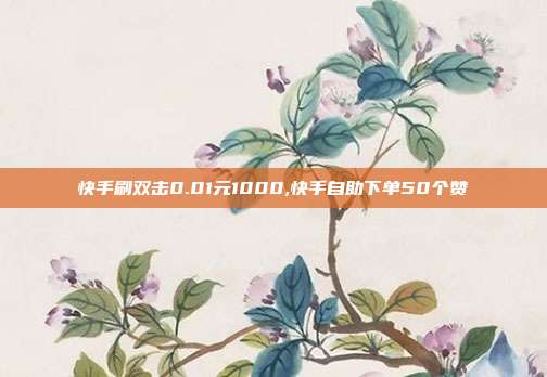 快手刷双击0.01元1000,快手自助下单50个赞