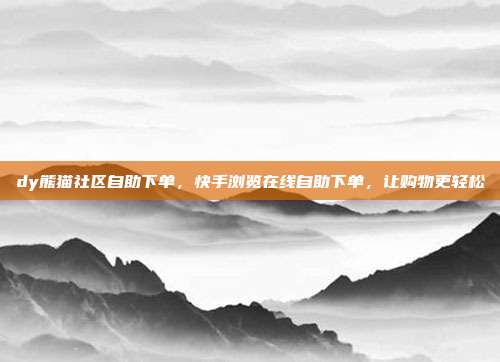dy熊猫社区自助下单,快手浏览在线自助下单,让购物更轻松