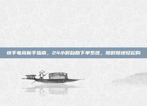 快手电商新手指南，24小时自助下单系统，随时随地轻松购