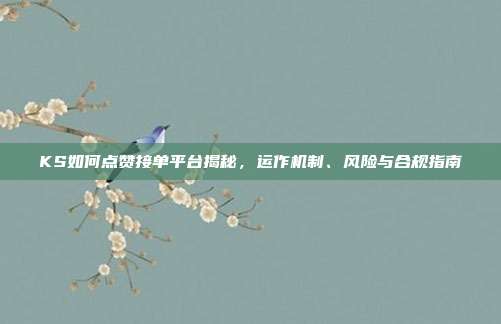 KS如何点赞接单平台揭秘，运作机制、风险与合规指南