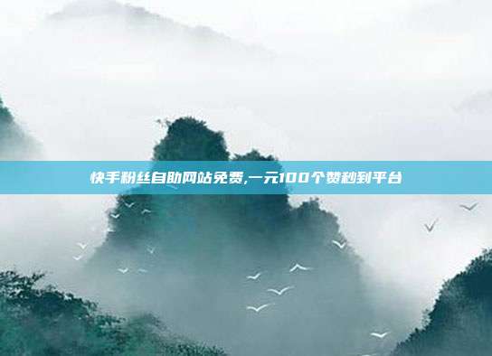 快手粉丝自助网站免费,一元100个赞秒到平台