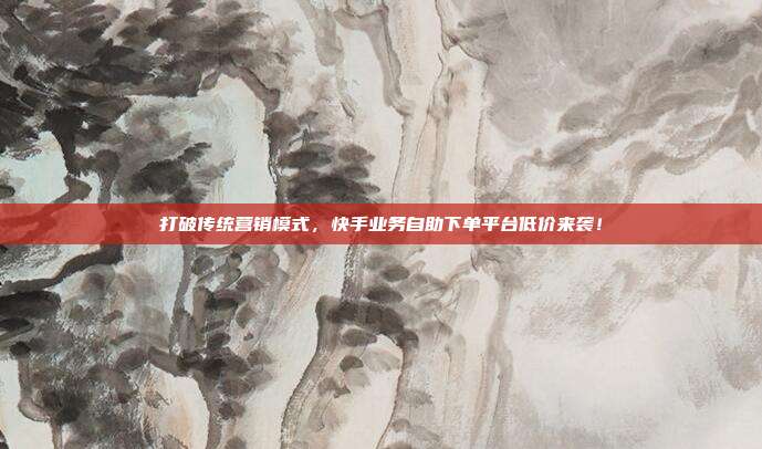 打破传统营销模式,快手业务自助下单平台低价来袭!