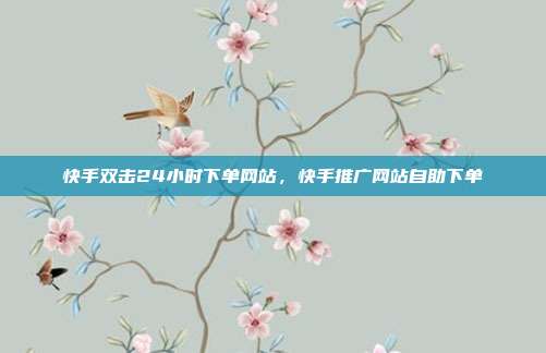 快手双击24小时下单网站,快手推广网站自助下单