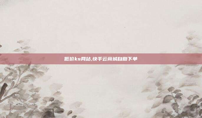 低价ks网站,快手云商城自助下单