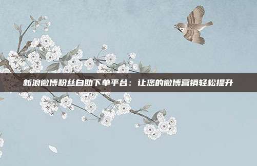 新浪微博粉丝自助下单平台:让您的微博营销轻松提升
