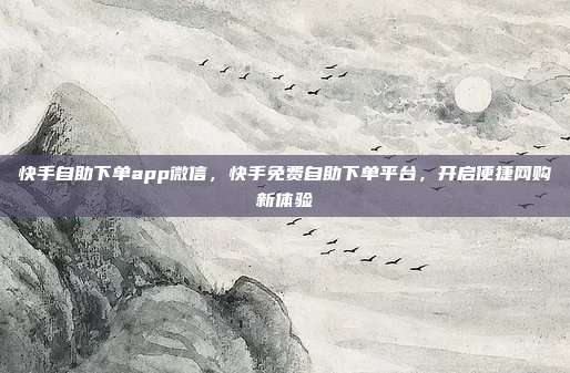 快手自助下单app微信,快手免费自助下单平台,开启便捷网购新体验