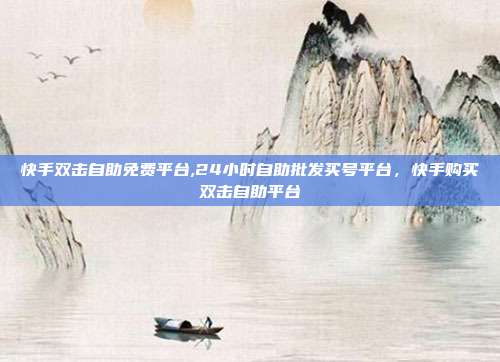 快手双击自助免费平台,24小时自助批发买号平台,快手购买双击自助平台
