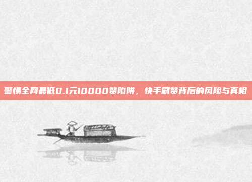 警惕全网最低0.1元10000赞陷阱，快手刷赞背后的风险与真相