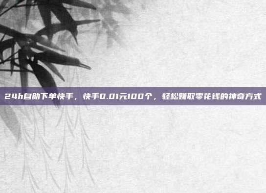 24h自助下单快手,快手0.01元100个,轻松赚取零花钱的神奇方式