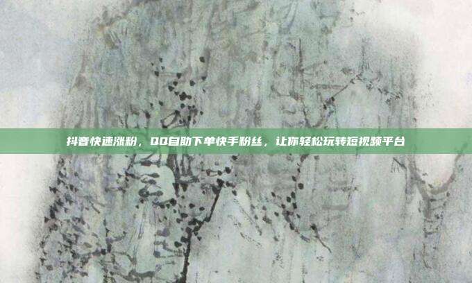 抖音快速涨粉,QQ自助下单快手粉丝,让你轻松玩转短视频平台