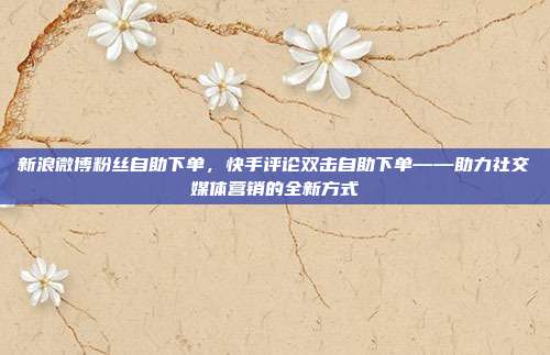 新浪微博粉丝自助下单,快手评论双击自助下单——助力社交媒体营销的全新方式