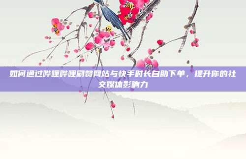 如何通过哔哩哔哩刷赞网站与快手时长自助下单,提升你的社交媒体影响力