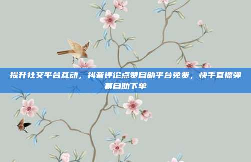 提升社交平台互动,抖音评论点赞自助平台免费,快手直播弹幕自助下单