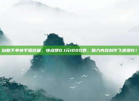 自助下单快手播放量,快点赞0.1元1000赞,助力内容创作飞速增长!