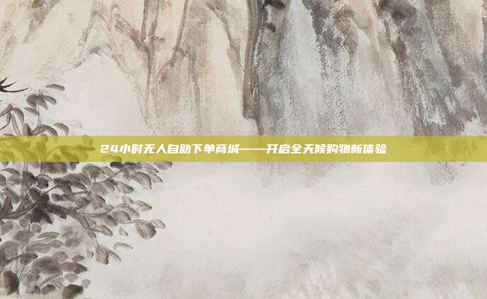 24小时无人自助下单商城——开启全天候购物新体验