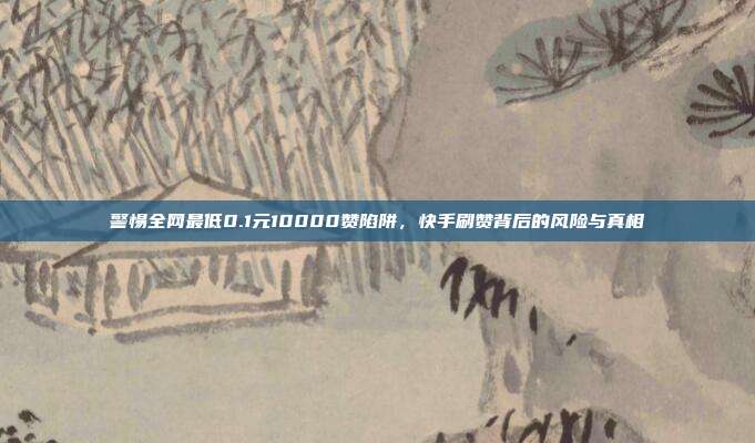 警惕全网最低0.1元10000赞陷阱，快手刷赞背后的风险与真相