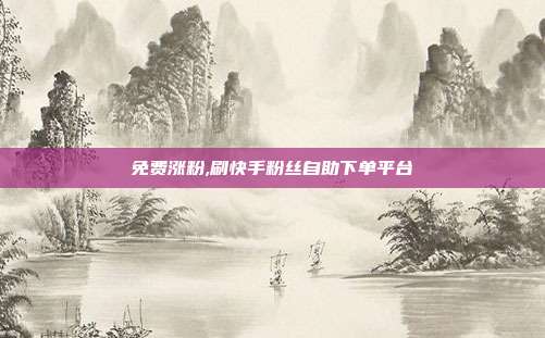 免费涨粉,刷快手粉丝自助下单平台