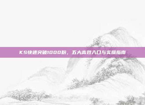 KS快速突破1000粉，五大高效入口与实操指南