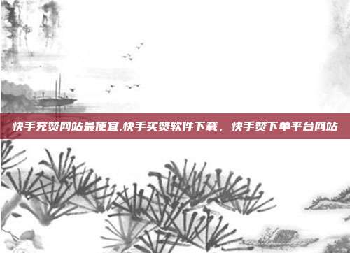 快手充赞网站最便宜,快手买赞软件下载,快手赞下单平台网站