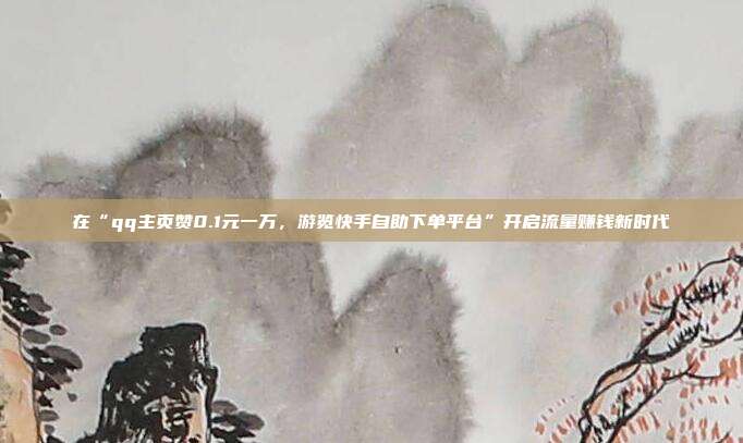 在“qq主页赞0.1元一万,游览快手自助下单平台”开启流量赚钱新时代