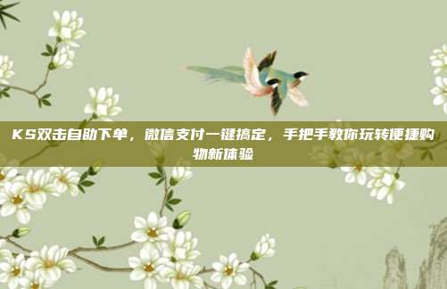 KS双击自助下单，微信支付一键搞定，手把手教你玩转便捷购物新体验