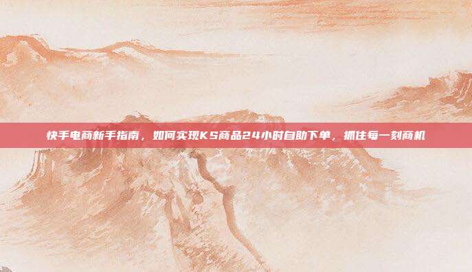 快手电商新手指南，如何实现KS商品24小时自助下单，抓住每一刻商机