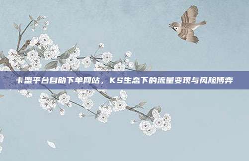 卡盟平台自助下单网站，KS生态下的流量变现与风险博弈
