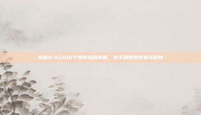 揭秘0.4元100个赞背后的真相，快手刷赞的诱惑与陷阱