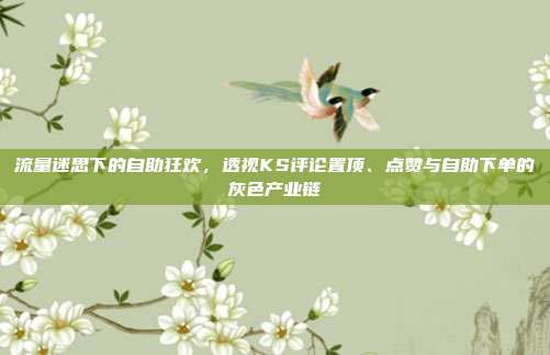 流量迷思下的自助狂欢，透视KS评论置顶、点赞与自助下单的灰色产业链