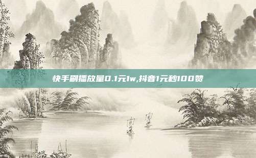 快手刷播放量0.1元1w,抖音1元秒100赞