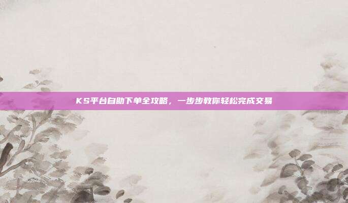 KS平台自助下单全攻略，一步步教你轻松完成交易