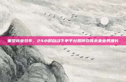 重塑商业效率，24小时自动下单平台如何引领未来业务增长