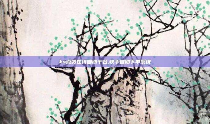 ks点赞在线自助平台,快手自助下单系统