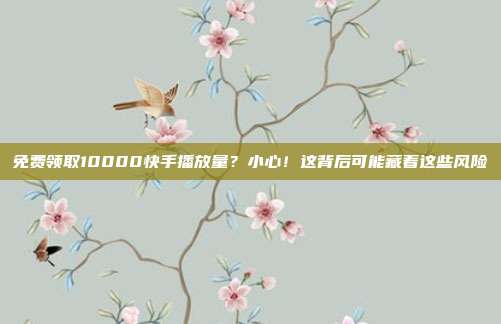 免费领取10000快手播放量？小心！这背后可能藏着这些风险