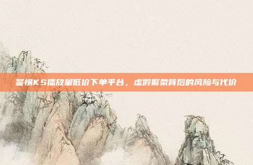 警惕KS播放量低价下单平台，虚假繁荣背后的风险与代价