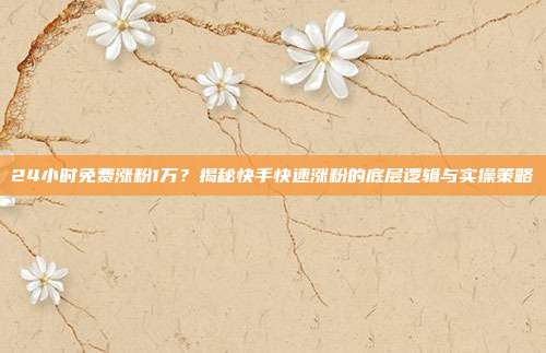 24小时免费涨粉1万？揭秘快手快速涨粉的底层逻辑与实操策略