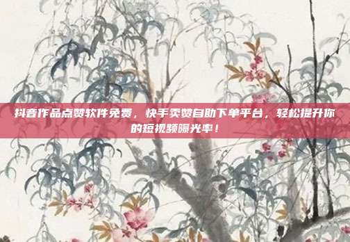 抖音作品点赞软件免费,快手卖赞自助下单平台,轻松提升你的短视频曝光率!