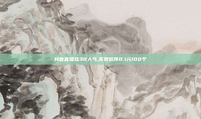 抖音直播挂30人气,买赞软件0.1元100个