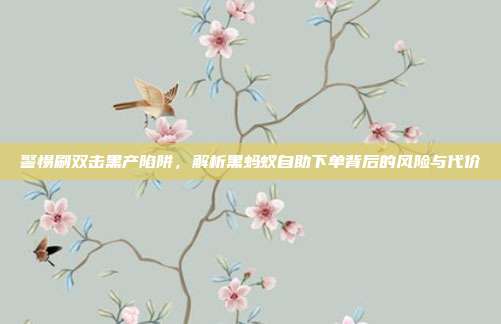 警惕刷双击黑产陷阱，解析黑蚂蚁自助下单背后的风险与代价