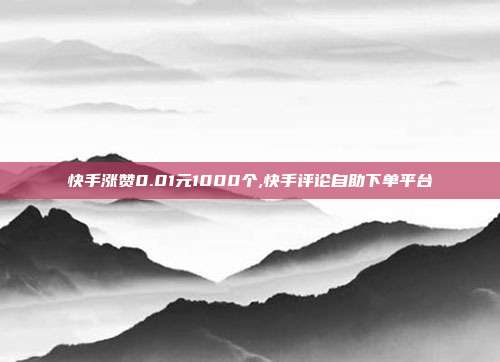 快手涨赞0.01元1000个,快手评论自助下单平台