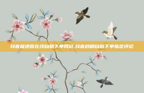 抖音极速版在线自助下单网站,抖音秒刷自助下单指定评论