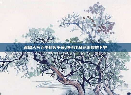 直播人气下单购买平台,快手作品评论自助下单
