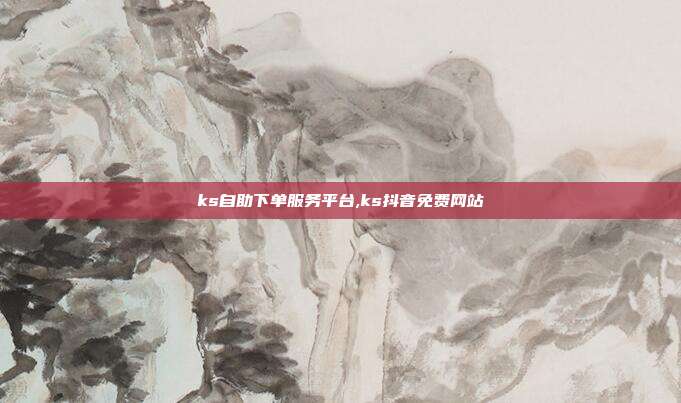 ks自助下单服务平台,ks抖音免费网站