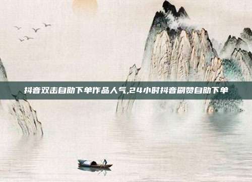 抖音双击自助下单作品人气,24小时抖音刷赞自助下单