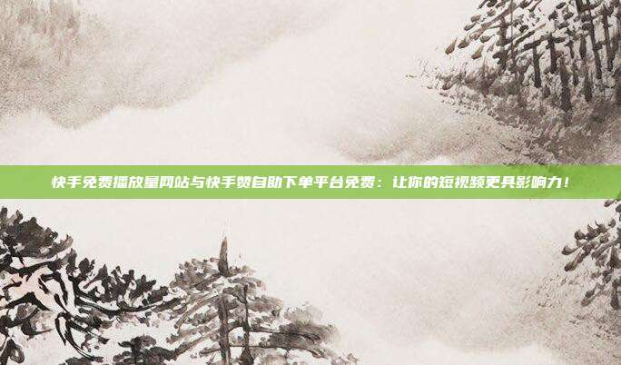 快手免费播放量网站与快手赞自助下单平台免费:让你的短视频更具影响力!