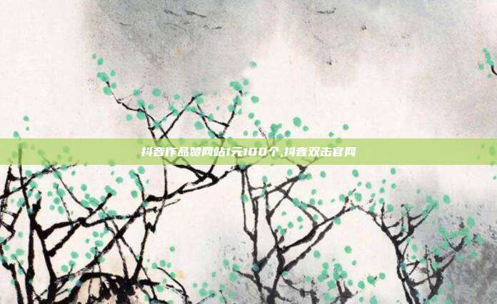 抖音作品赞网站1元100个,抖音双击官网