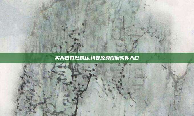 买抖音有效粉丝,抖音免费提粉软件入口