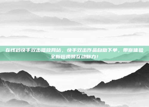 在线秒快手双击播放网站,快手双击作品自助下单,带你体验全新短视频互动魅力!