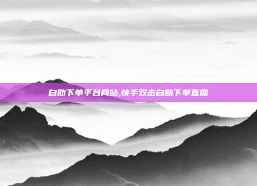 自助下单平台网站,快手双击自助下单直播